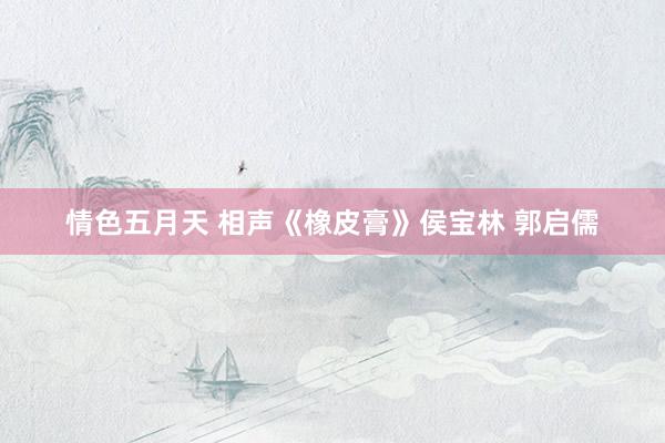 情色五月天 相声《橡皮膏》侯宝林 郭启儒