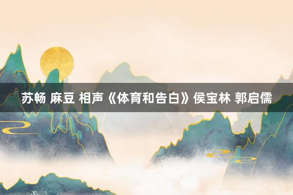 苏畅 麻豆 相声《体育和告白》侯宝林 郭启儒