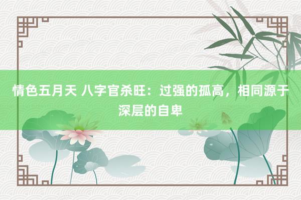 情色五月天 八字官杀旺：过强的孤高，相同源于深层的自卑