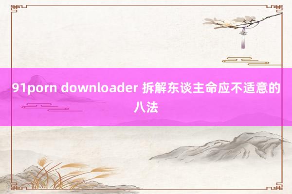 91porn downloader 拆解东谈主命应不适意的八法