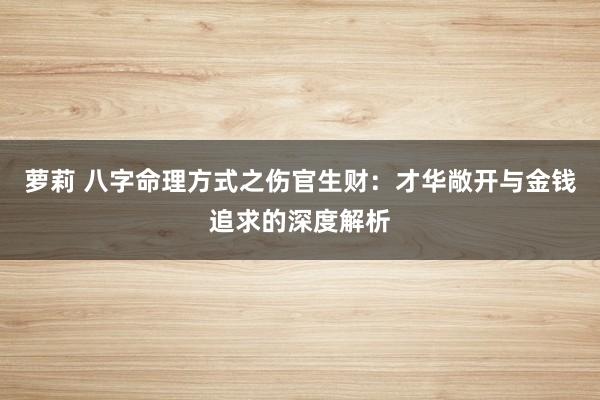 萝莉 八字命理方式之伤官生财：才华敞开与金钱追求的深度解析